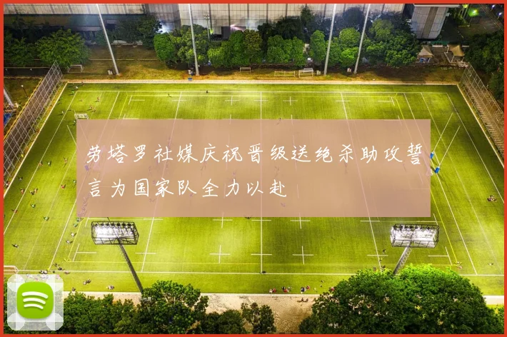 劳塔罗社媒庆祝晋级送绝杀助攻誓言为国家队全力以赴