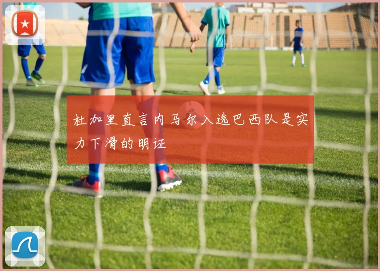 杜加里直言内马尔入选巴西队是实力下滑的明证