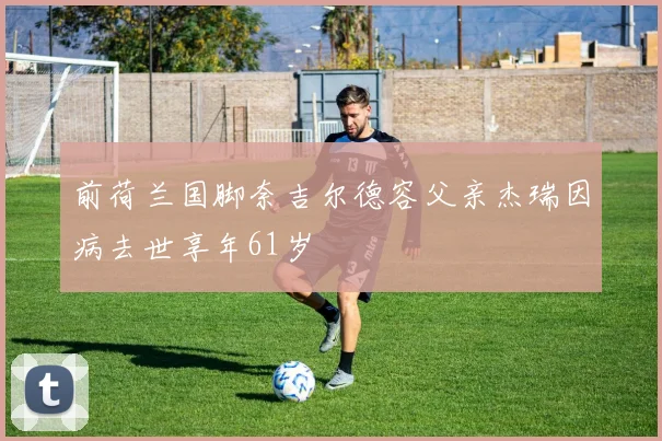 前荷兰国脚奈吉尔德容父亲杰瑞因病去世享年61岁