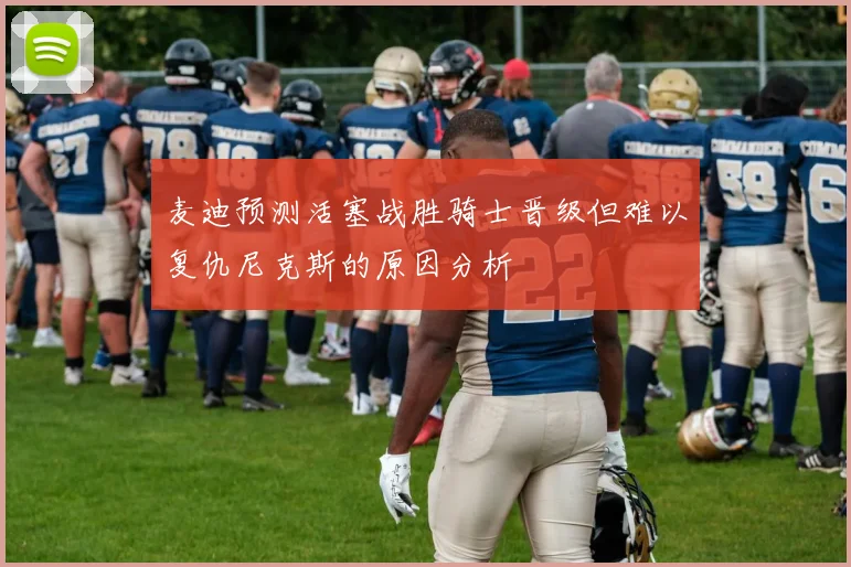 麦迪预测活塞战胜骑士晋级但难以复仇尼克斯的原因分析