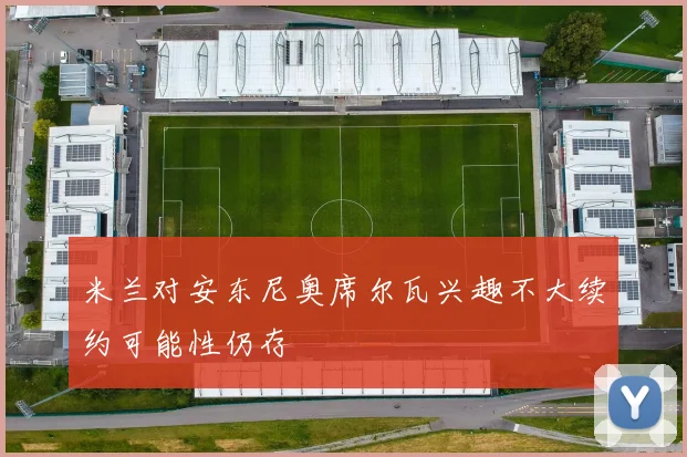 米兰对安东尼奥席尔瓦兴趣不大续约可能性仍存