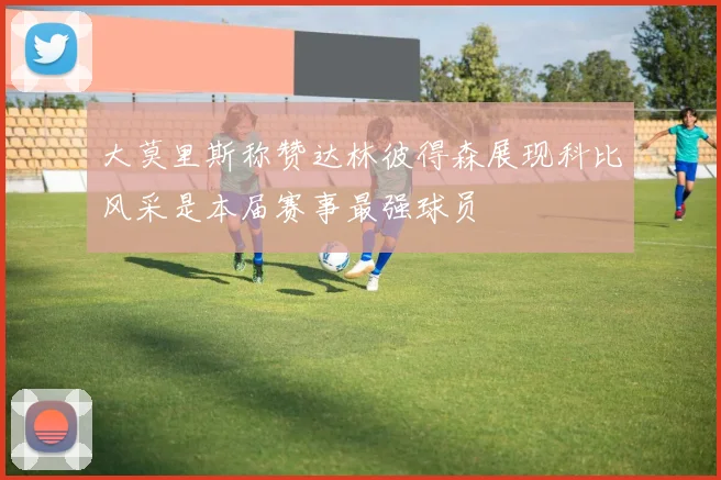 大莫里斯称赞达林彼得森展现科比风采是本届赛事最强球员