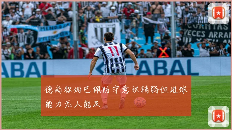 德尚称姆巴佩防守意识稍弱但进球能力无人能及