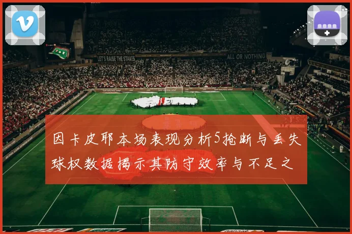 因卡皮耶本场表现分析5抢断与丢失球权数据揭示其防守效率与不足之处