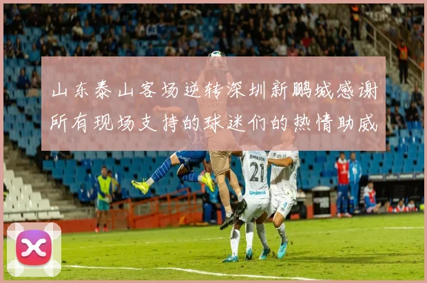 山东泰山客场逆转深圳新鹏城感谢所有现场支持的球迷们的热情助威
