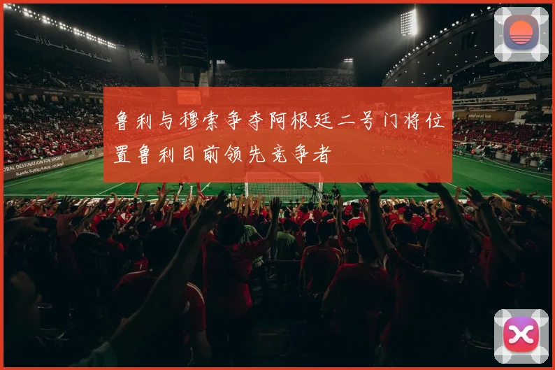鲁利与穆索争夺阿根廷二号门将位置鲁利目前领先竞争者