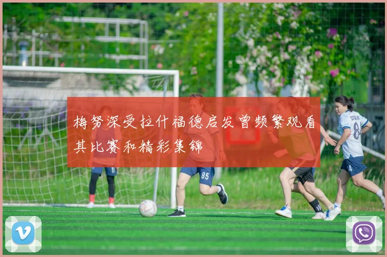 梅努深受拉什福德启发曾频繁观看其比赛和精彩集锦