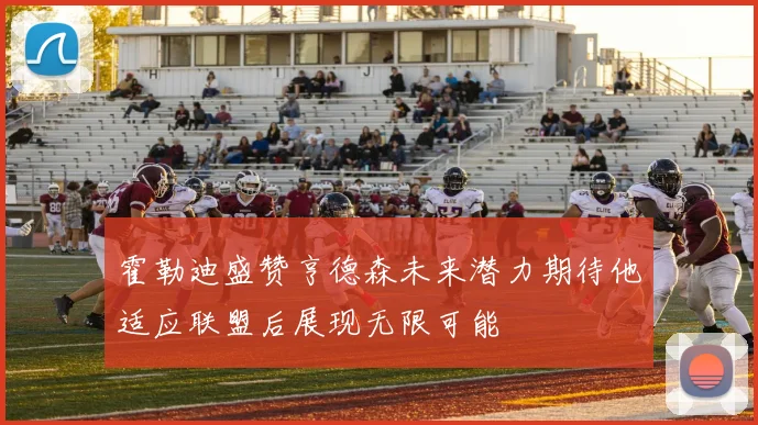 霍勒迪盛赞亨德森未来潜力期待他适应联盟后展现无限可能