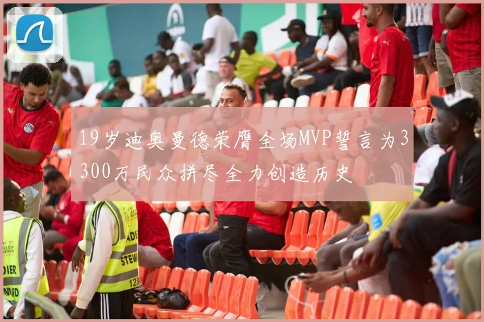 19岁迪奥曼德荣膺全场MVP誓言为3300万民众拼尽全力创造历史