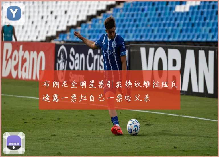 布朗尼全明星票引发热议维拉纽瓦透露一票归自己一票给父亲
