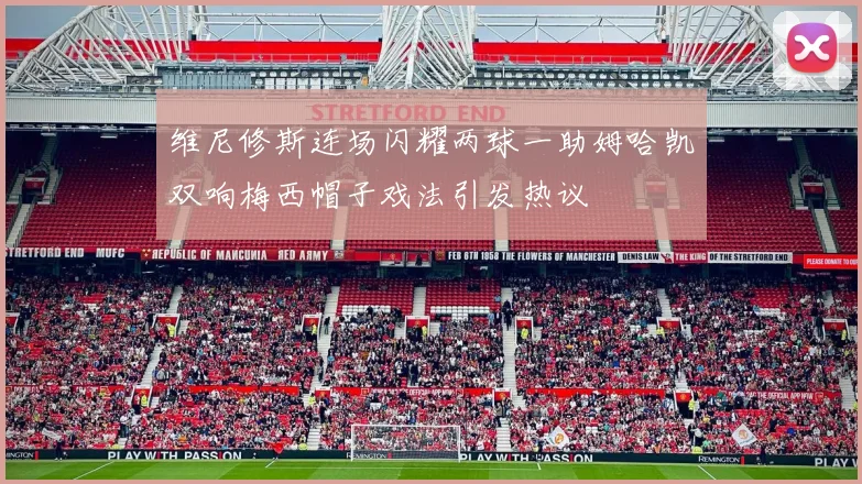 维尼修斯连场闪耀两球一助姆哈凯双响梅西帽子戏法引发热议