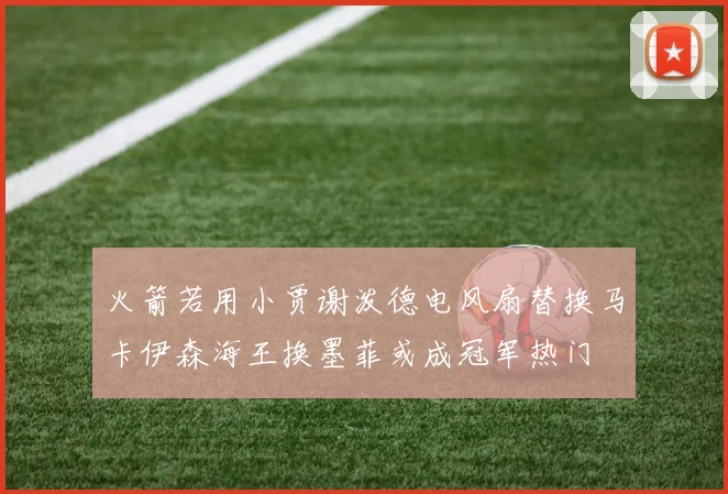 火箭若用小贾谢泼德电风扇替换马卡伊森海王换墨菲或成冠军热门