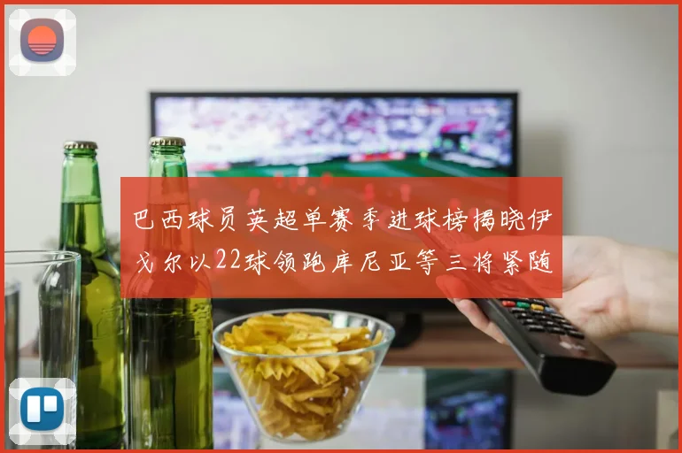巴西球员英超单赛季进球榜揭晓伊戈尔以22球领跑库尼亚等三将紧随其后